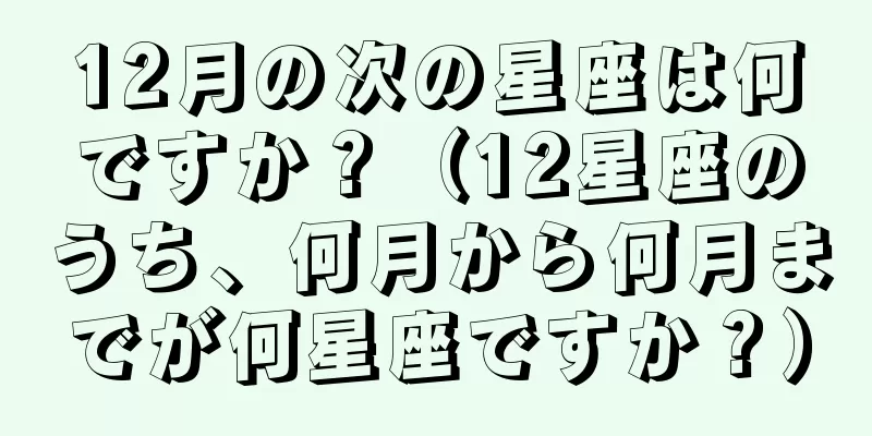 12月の次の星座は何ですか？（12星座のうち、何月から何月までが何星座ですか？）