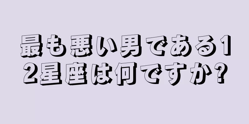 最も悪い男である12星座は何ですか?