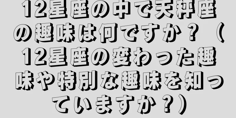 12星座の中で天秤座の趣味は何ですか？（12星座の変わった趣味や特別な趣味を知っていますか？）