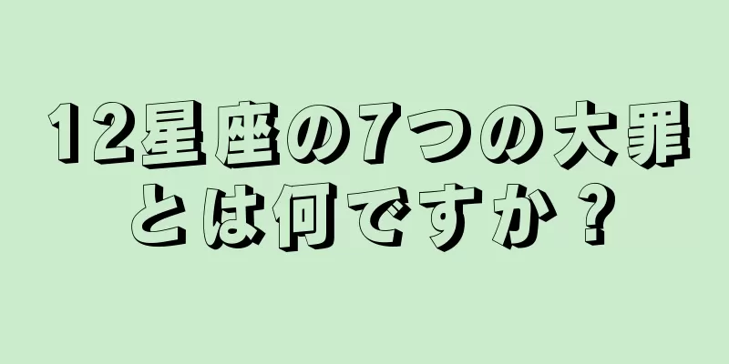 12星座の7つの大罪とは何ですか？
