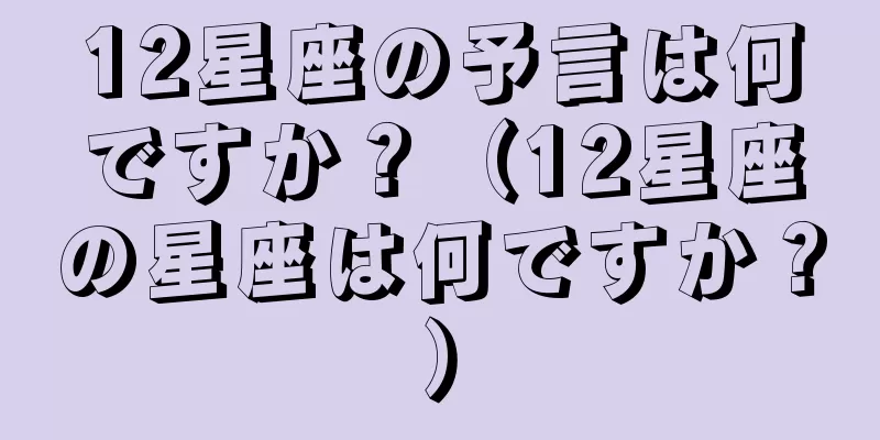 12星座の予言は何ですか？（12星座の星座は何ですか？）