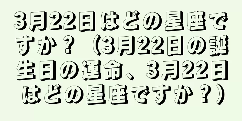 3月22日はどの星座ですか？（3月22日の誕生日の運命、3月22日はどの星座ですか？）
