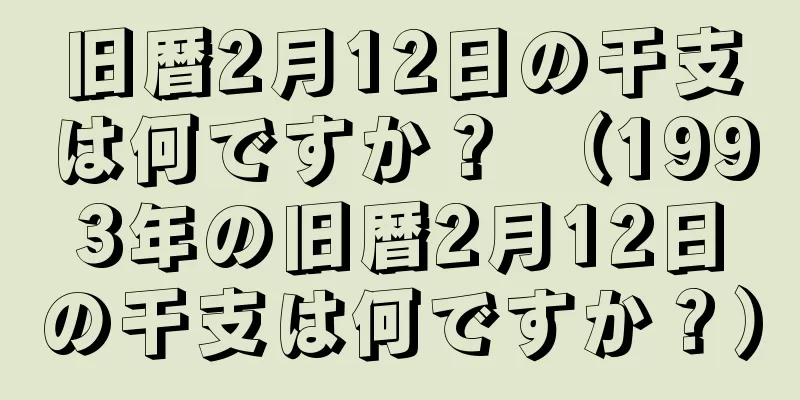 旧暦2月12日の干支は何ですか？ （1993年の旧暦2月12日の干支は何ですか？）