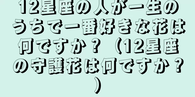 12星座の人が一生のうちで一番好きな花は何ですか？（12星座の守護花は何ですか？）
