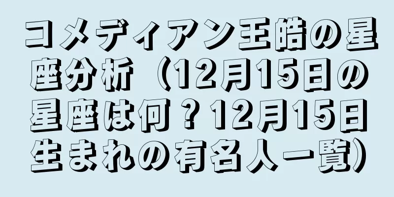 コメディアン王皓の星座分析（12月15日の星座は何？12月15日生まれの有名人一覧）