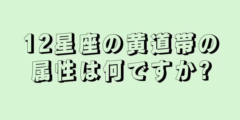 12星座の黄道帯の属性は何ですか?