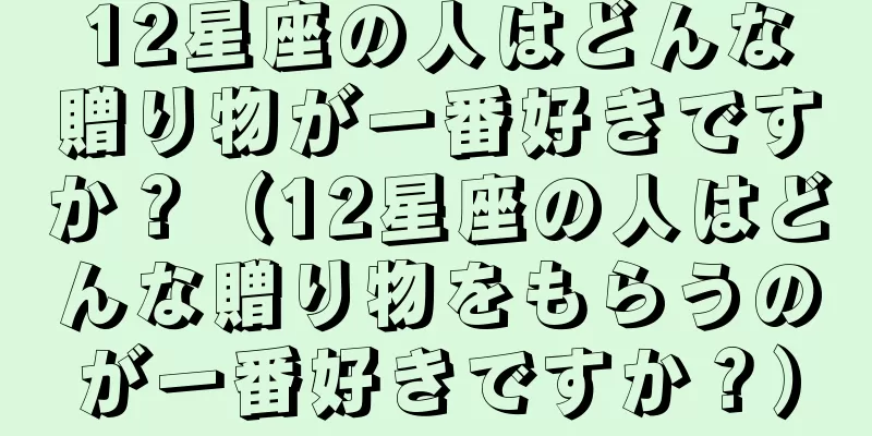 12星座の人はどんな贈り物が一番好きですか？（12星座の人はどんな贈り物をもらうのが一番好きですか？）
