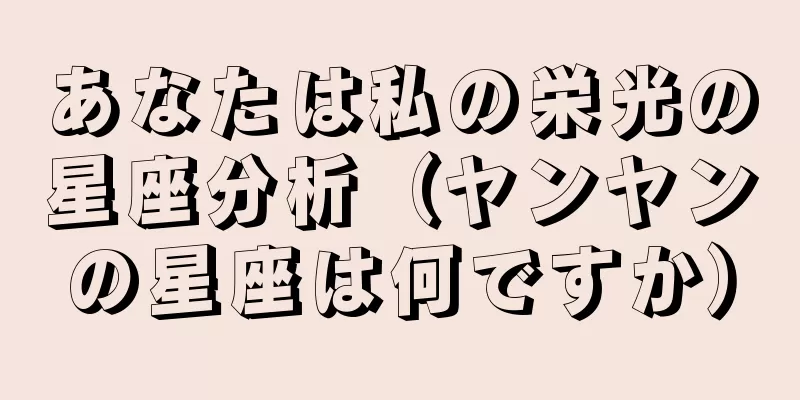 あなたは私の栄光の星座分析（ヤンヤンの星座は何ですか）