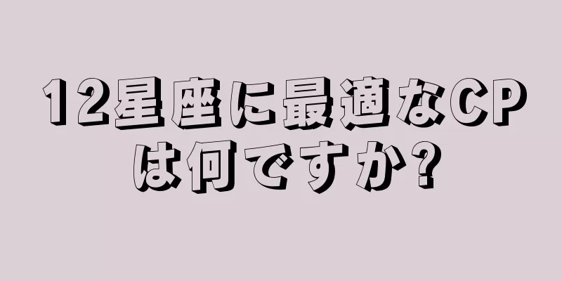 12星座に最適なCPは何ですか?