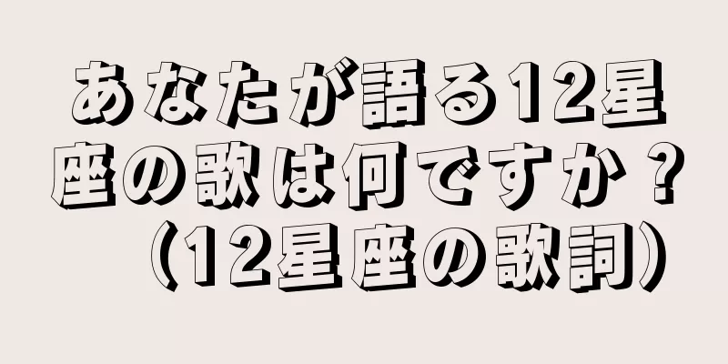 あなたが語る12星座の歌は何ですか？（12星座の歌詞）