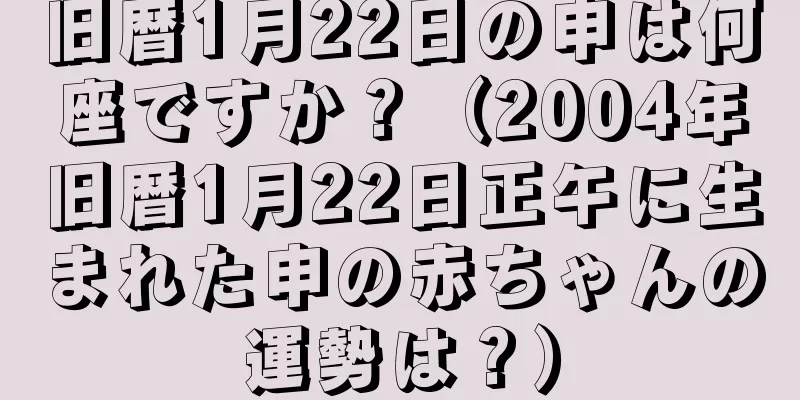 旧暦1月22日の申は何座ですか？（2004年旧暦1月22日正午に生まれた申の赤ちゃんの運勢は？）