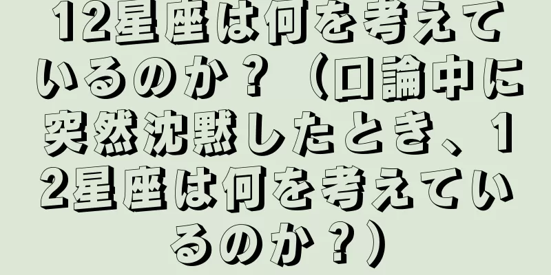 12星座は何を考えているのか？（口論中に突然沈黙したとき、12星座は何を考えているのか？）