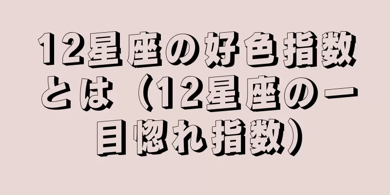 12星座の好色指数とは（12星座の一目惚れ指数）