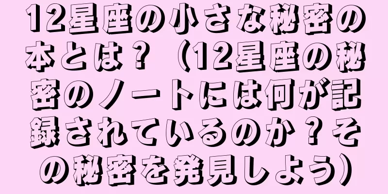 12星座の小さな秘密の本とは？（12星座の秘密のノートには何が記録されているのか？その秘密を発見しよう）