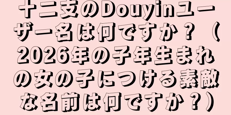 十二支のDouyinユーザー名は何ですか？（2026年の子年生まれの女の子につける素敵な名前は何ですか？）