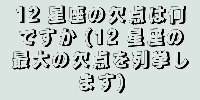12 星座の欠点は何ですか (12 星座の最大の欠点を列挙します)