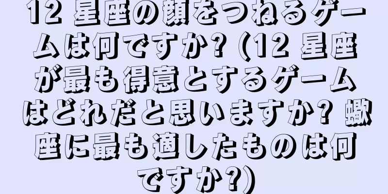 12 星座の顔をつねるゲームは何ですか? (12 星座が最も得意とするゲームはどれだと思いますか? 蠍座に最も適したものは何ですか?)