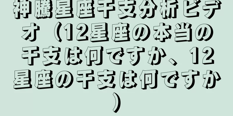 神騰星座干支分析ビデオ（12星座の本当の干支は何ですか、12星座の干支は何ですか）