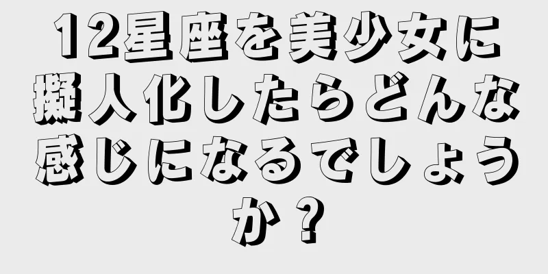 12星座を美少女に擬人化したらどんな感じになるでしょうか？