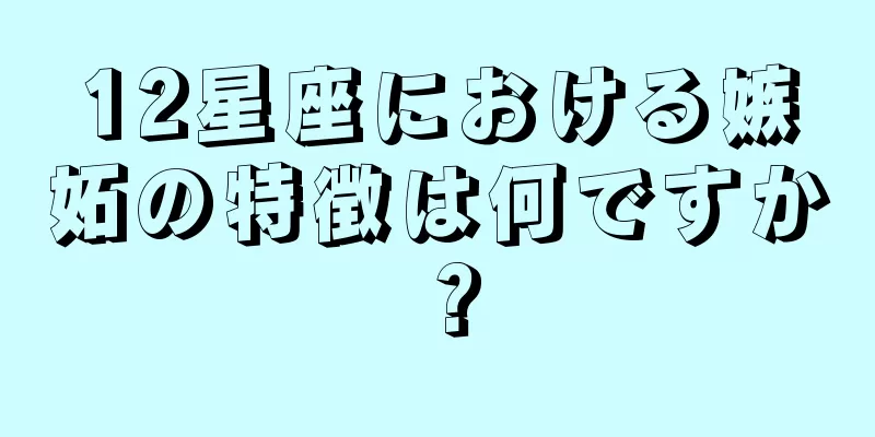 12星座における嫉妬の特徴は何ですか？