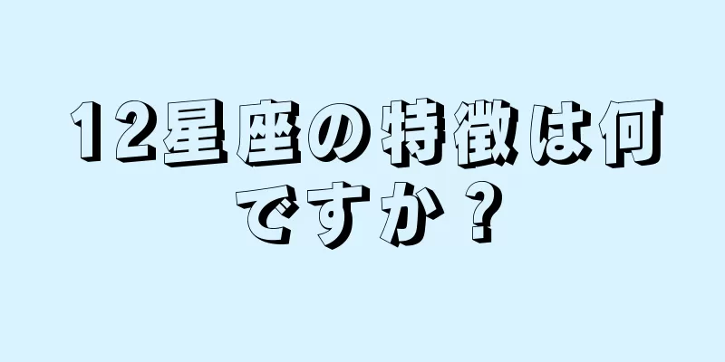 12星座の特徴は何ですか？