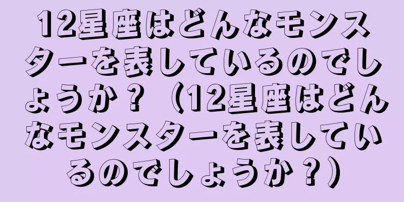 12星座はどんなモンスターを表しているのでしょうか？（12星座はどんなモンスターを表しているのでしょうか？）