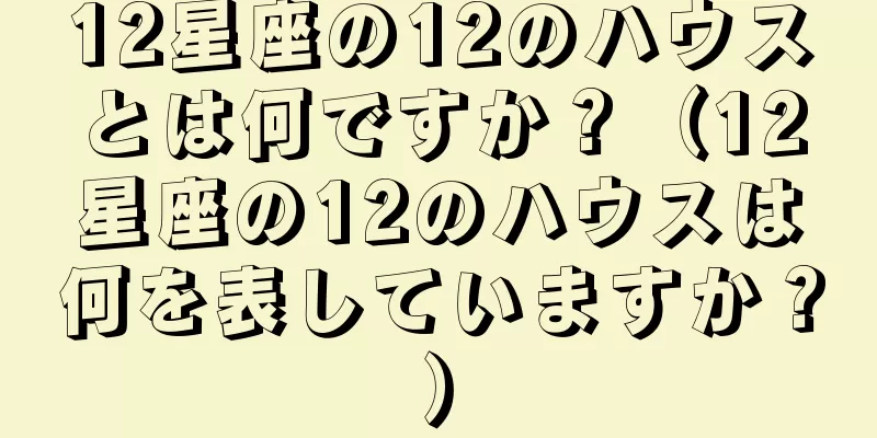 12星座の12のハウスとは何ですか？（12星座の12のハウスは何を表していますか？）