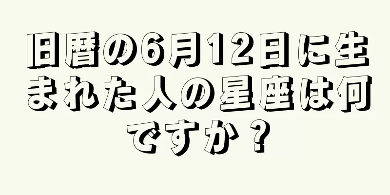 旧暦の6月12日に生まれた人の星座は何ですか？