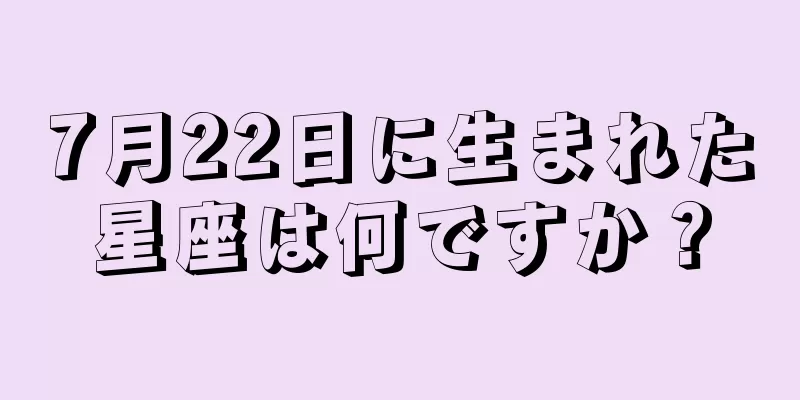 7月22日に生まれた星座は何ですか？