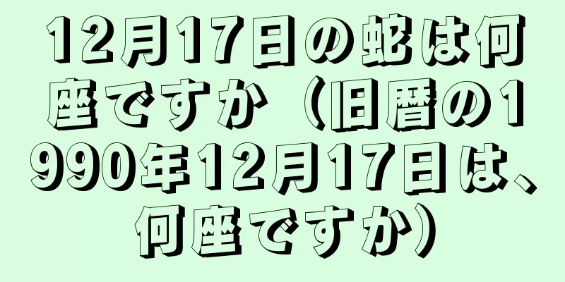 12月17日の蛇は何座ですか（旧暦の1990年12月17日は、何座ですか）