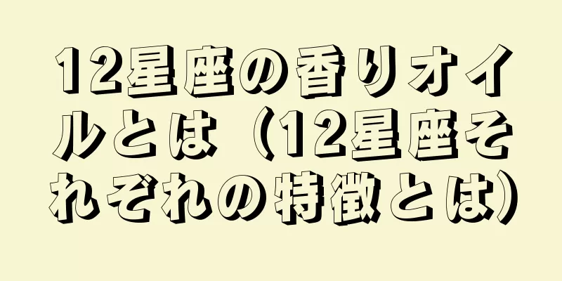 12星座の香りオイルとは（12星座それぞれの特徴とは）