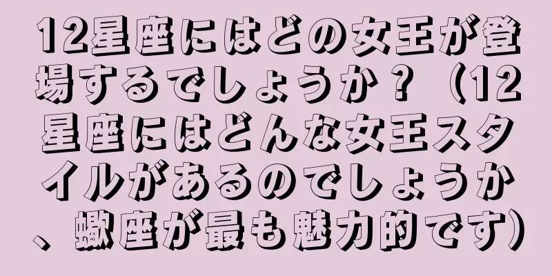 12星座にはどの女王が登場するでしょうか？（12星座にはどんな女王スタイルがあるのでしょうか、蠍座が最も魅力的です）