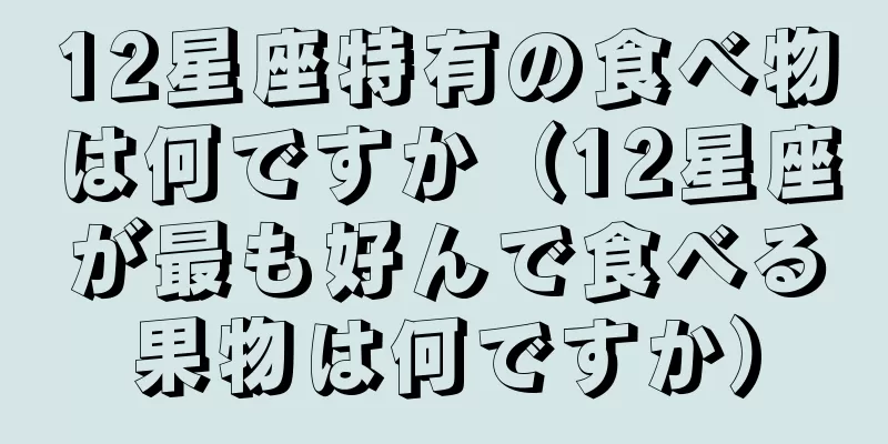 12星座特有の食べ物は何ですか（12星座が最も好んで食べる果物は何ですか）