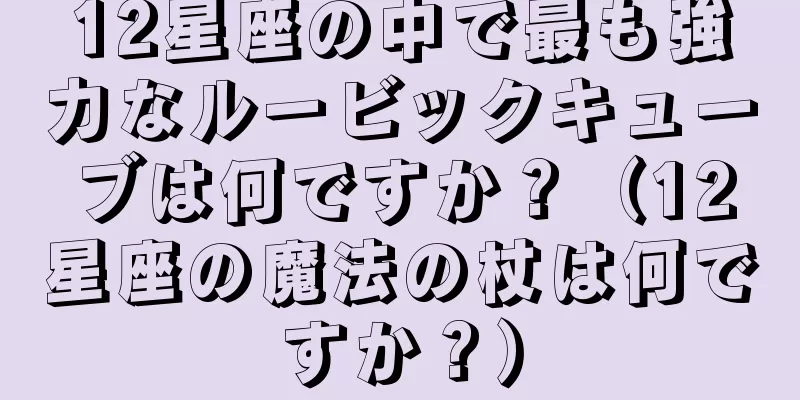 12星座の中で最も強力なルービックキューブは何ですか？（12星座の魔法の杖は何ですか？）