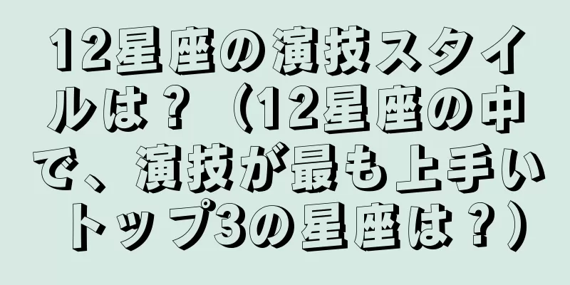 12星座の演技スタイルは？（12星座の中で、演技が最も上手いトップ3の星座は？）