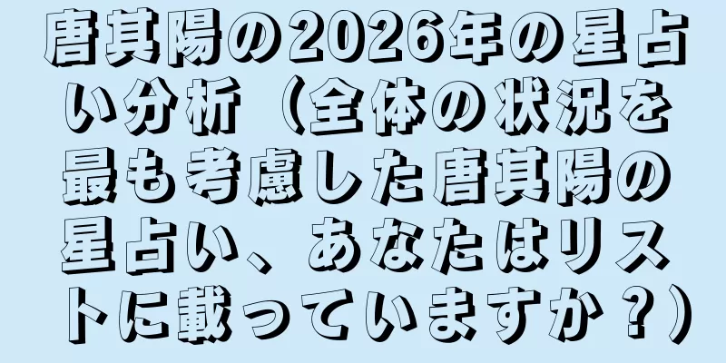 唐其陽の2026年の星占い分析（全体の状況を最も考慮した唐其陽の星占い、あなたはリストに載っていますか？）