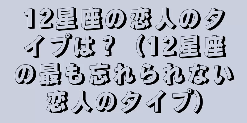 12星座の恋人のタイプは？（12星座の最も忘れられない恋人のタイプ）