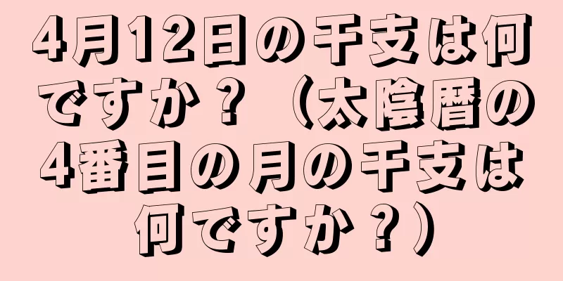4月12日の干支は何ですか？（太陰暦の4番目の月の干支は何ですか？）