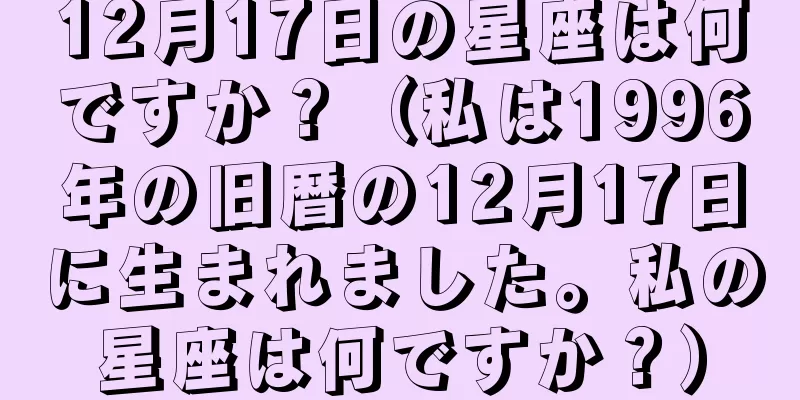 12月17日の星座は何ですか？（私は1996年の旧暦の12月17日に生まれました。私の星座は何ですか？）
