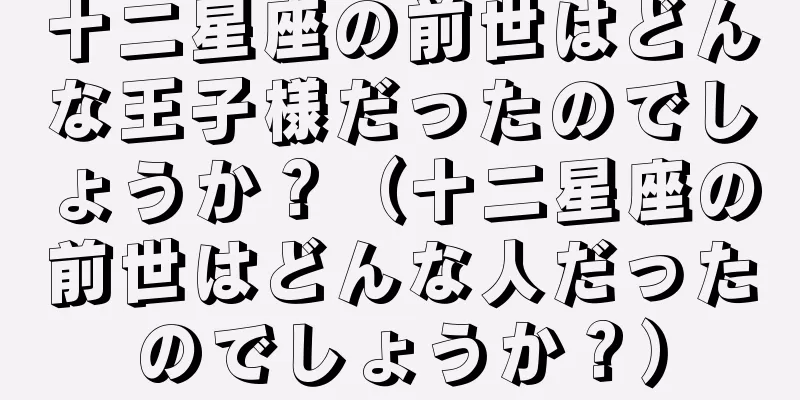 十二星座の前世はどんな王子様だったのでしょうか？（十二星座の前世はどんな人だったのでしょうか？）