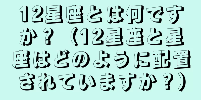 12星座とは何ですか？（12星座と星座はどのように配置されていますか？）
