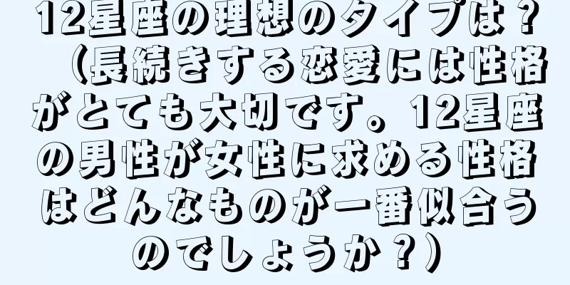 12星座の理想のタイプは？（長続きする恋愛には性格がとても大切です。12星座の男性が女性に求める性格はどんなものが一番似合うのでしょうか？）