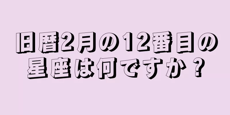 旧暦2月の12番目の星座は何ですか？