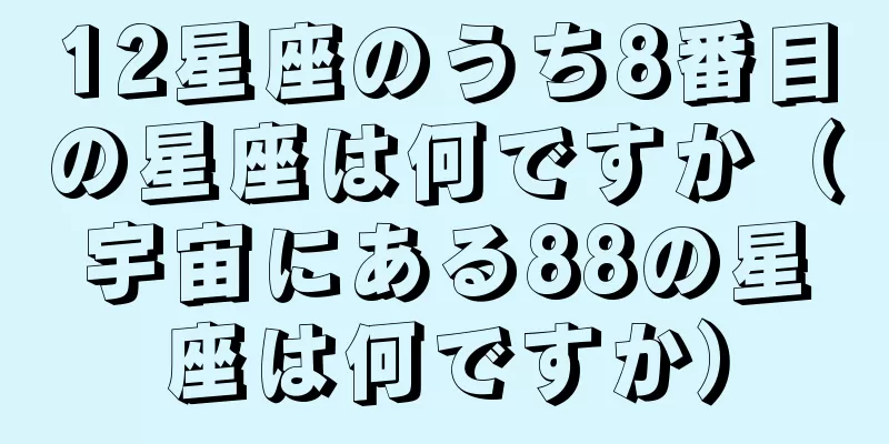 12星座のうち8番目の星座は何ですか（宇宙にある88の星座は何ですか）