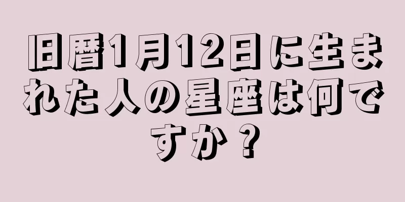 旧暦1月12日に生まれた人の星座は何ですか？