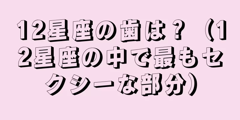 12星座の歯は？（12星座の中で最もセクシーな部分）