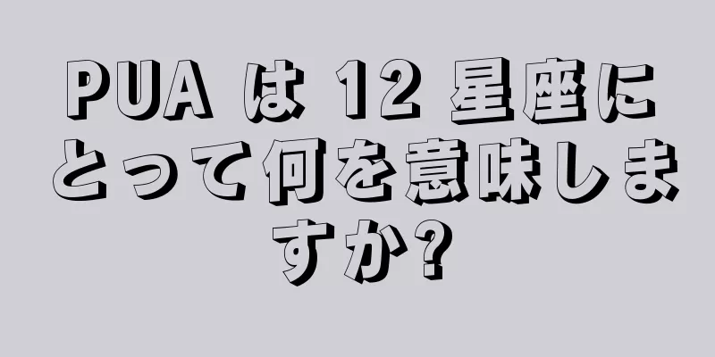 PUA は 12 星座にとって何を意味しますか?