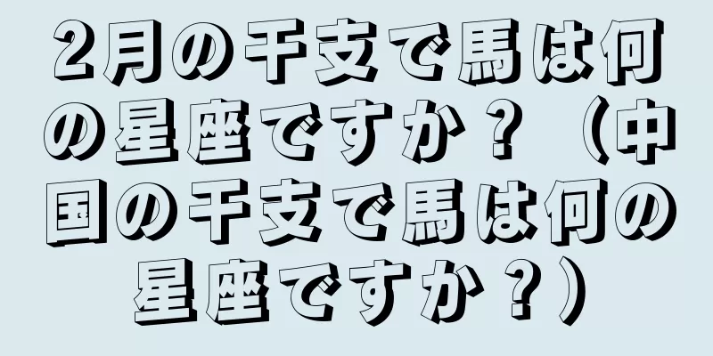 2月の干支で馬は何の星座ですか？（中国の干支で馬は何の星座ですか？）
