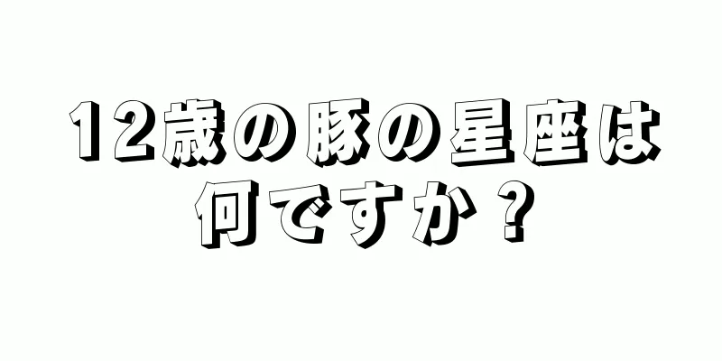 12歳の豚の星座は何ですか？