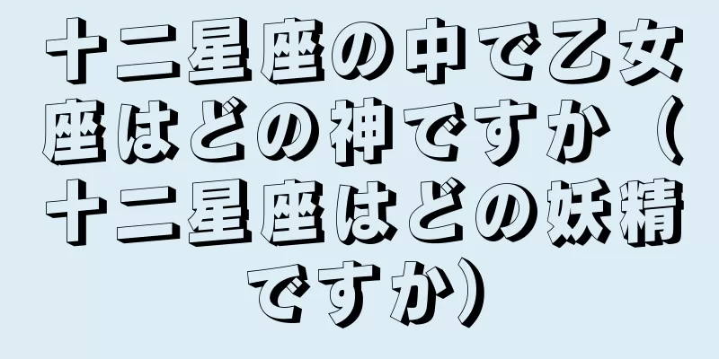 十二星座の中で乙女座はどの神ですか（十二星座はどの妖精ですか）